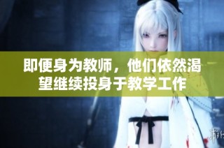 即便身为教师，他们依然渴望继续投身于教学工作