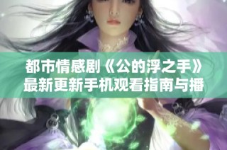都市情感剧《公的浮之手》最新更新手机观看指南与播放链接