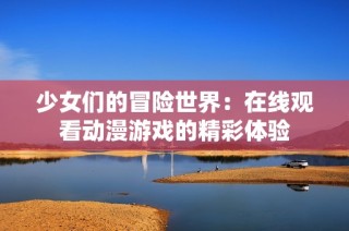 少女们的冒险世界：在线观看动漫游戏的精彩体验