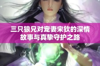 三只狼兄对宠妻宋钦的深情故事与真挚守护之路