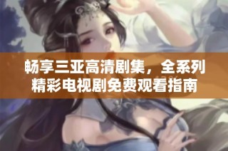 畅享三亚高清剧集，全系列精彩电视剧免费观看指南