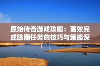原始传奇游戏攻略：高效完成除魔任务的技巧与策略深度解析