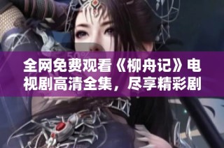 全网免费观看《柳舟记》电视剧高清全集，尽享精彩剧情与角色发展