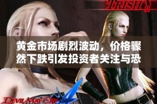 黄金市场剧烈波动，价格骤然下跌引发投资者关注与恐慌
