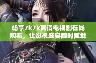 畅享7k7k高清电视剧在线观看，让影视盛宴随时随地伴您左右