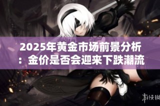 2025年黄金市场前景分析：金价是否会迎来下跌潮流？