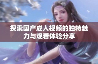 探索国产成人视频的独特魅力与观看体验分享