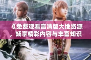 《免费观看高清版大地资源，畅享精彩内容与丰富知识的最佳选择》