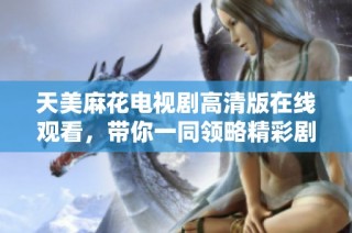 天美麻花电视剧高清版在线观看，带你一同领略精彩剧情与欢笑瞬间