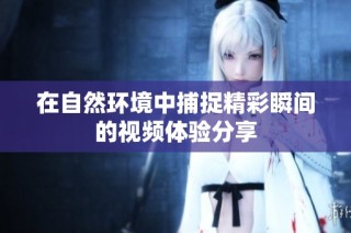 在自然环境中捕捉精彩瞬间的视频体验分享