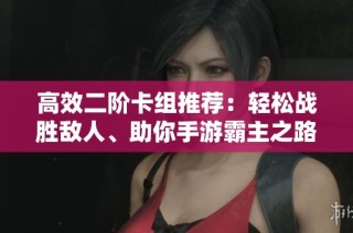高效二阶卡组推荐：轻松战胜敌人、助你手游霸主之路