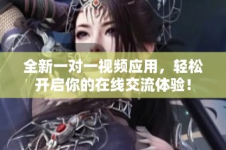 全新一对一视频应用，轻松开启你的在线交流体验！