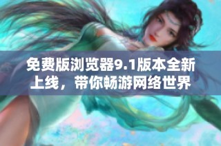 免费版浏览器9.1版本全新上线，带你畅游网络世界