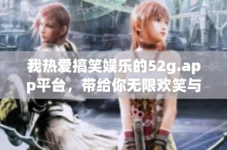 我热爱搞笑娱乐的52g.app平台，带给你无限欢笑与乐趣