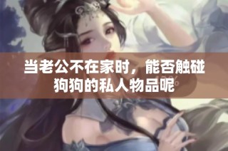 当老公不在家时，能否触碰狗狗的私人物品呢