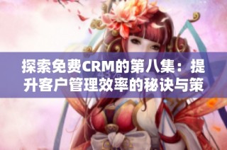 探索免费CRM的第八集：提升客户管理效率的秘诀与策略