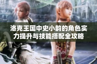 洛克王国中史小韵的角色实力提升与技能搭配全攻略
