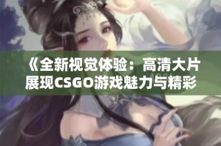 《全新视觉体验：高清大片展现CSGO游戏魅力与精彩瞬间》