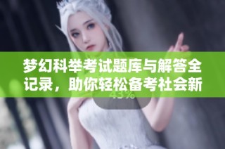梦幻科举考试题库与解答全记录，助你轻松备考社会新闻