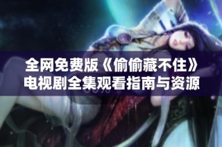 全网免费版《偷偷藏不住》电视剧全集观看指南与资源分享
