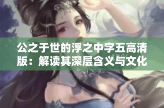 公之于世的浮之中字五高清版：解读其深层含义与文化价值
