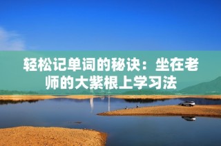 轻松记单词的秘诀：坐在老师的大紫根上学习法