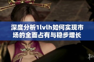 深度分析1lvlh如何实现市场的全面占有与稳步增长