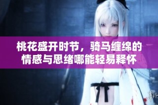 桃花盛开时节，骑马缠绵的情感与思绪哪能轻易释怀