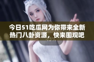 今日51吃瓜网为你带来全新热门八卦资源，快来围观吧！