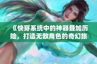 《快穿系统中的神器叠加历险，打造无敌角色的奇幻旅程》