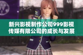 新兴影视制作公司999影视传媒有限公司的成长与发展追踪