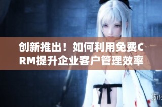 创新推出！如何利用免费CRM提升企业客户管理效率