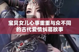 宝贝女儿心事重重与众不同的古代爱情纠葛故事