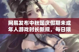网易发布中秋国庆假期未成年人游戏时长新规，每日限玩1小时