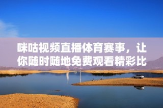 咪咕视频直播体育赛事，让你随时随地免费观看精彩比赛
