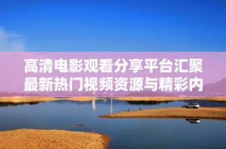 高清电影观看分享平台汇聚最新热门视频资源与精彩内容