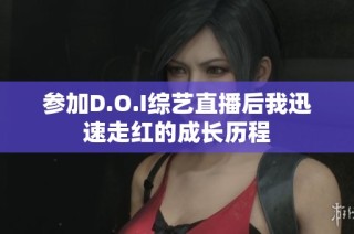 参加D.O.I综艺直播后我迅速走红的成长历程