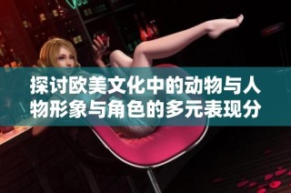 探讨欧美文化中的动物与人物形象与角色的多元表现分析