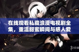 在线观看私藏浪漫电视剧全集，重温甜蜜瞬间与感人爱情故事