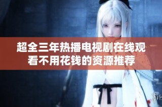 超全三年热播电视剧在线观看不用花钱的资源推荐
