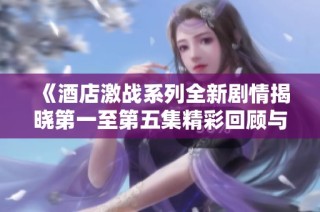 《酒店激战系列全新剧情揭晓第一至第五集精彩回顾与分析》