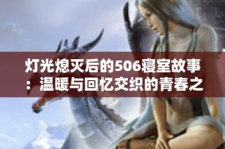 灯光熄灭后的506寝室故事：温暖与回忆交织的青春之路