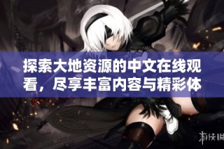 探索大地资源的中文在线观看，尽享丰富内容与精彩体验