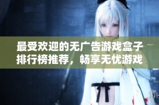 最受欢迎的无广告游戏盒子排行榜推荐，畅享无忧游戏体验