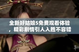 全新好姑娘5免费观看体验，精彩剧情引人入胜不容错过