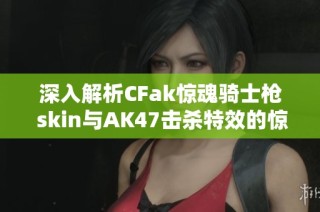 深入解析CFak惊魂骑士枪 skin与AK47击杀特效的惊艳设计与玩法分享