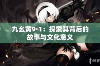 九幺黄9·1：探索其背后的故事与文化意义