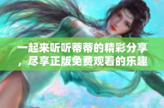 一起来听听蒂蒂的精彩分享，尽享正版免费观看的乐趣与知识