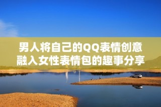 男人将自己的QQ表情创意融入女性表情包的趣事分享