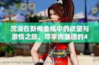 沉浸在新梅金瓶中的欲望与激情之旅，尽享肉蒲团的4D魅力